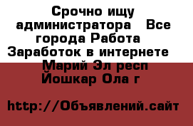 Срочно ищу администратора - Все города Работа » Заработок в интернете   . Марий Эл респ.,Йошкар-Ола г.